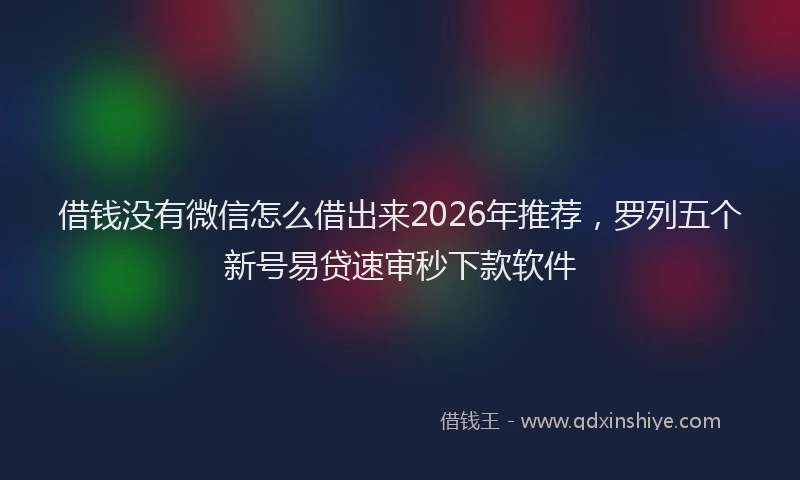 借钱没有微信怎么借出来2026年推荐，罗列五个新号易贷速审秒下款软件