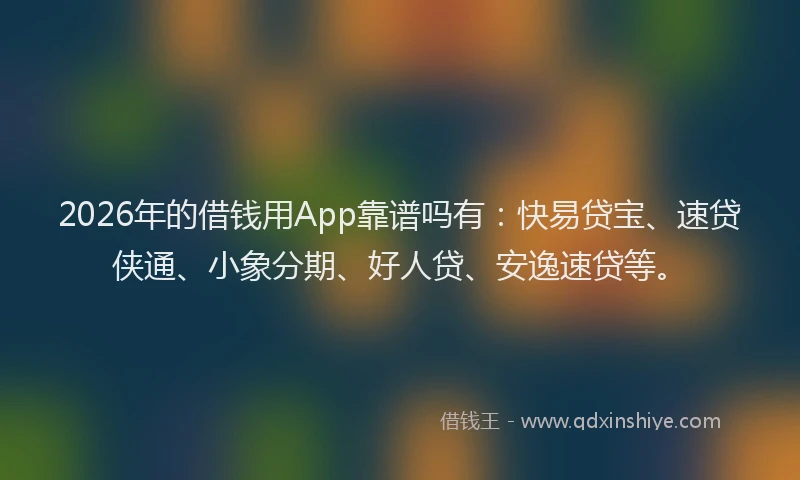 2026年的借钱用App靠谱吗有：快易贷宝、速贷侠通、小象分期、好人贷、安逸速贷等。
