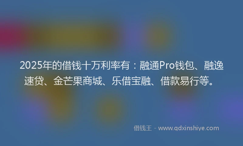 2025年的借钱十万利率有：融通Pro钱包、融逸速贷、金芒果商城、乐借宝融、借款易行等。
