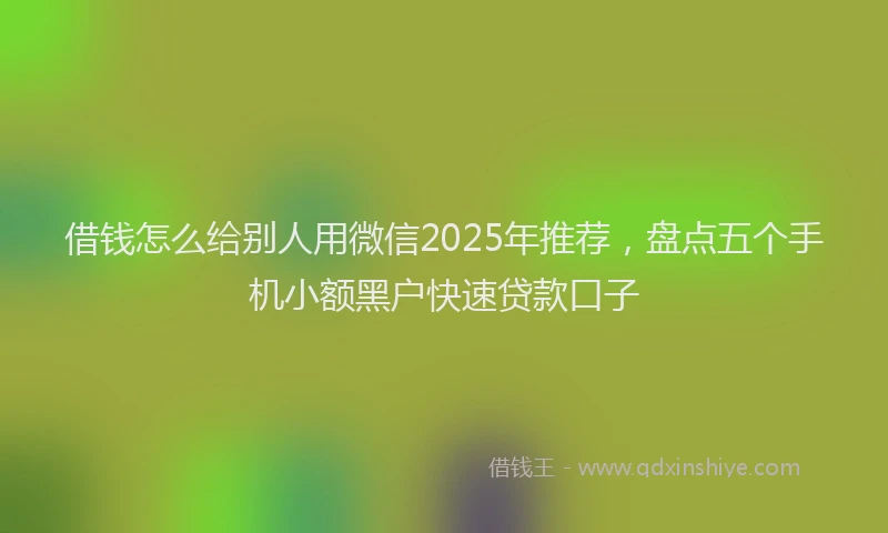 借钱怎么给别人用微信2025年推荐，盘点五个手机小额黑户快速贷款口子