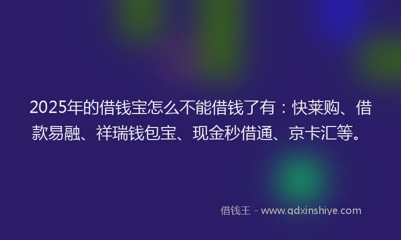 2025年的借钱宝怎么不能借钱了有：快莱购、借款易融、祥瑞钱包宝、现金秒借通、京卡汇等。