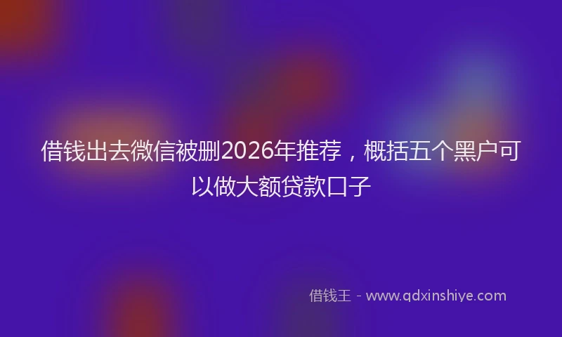 借钱出去微信被删2026年推荐,概括五个黑户可以做大额贷款口子