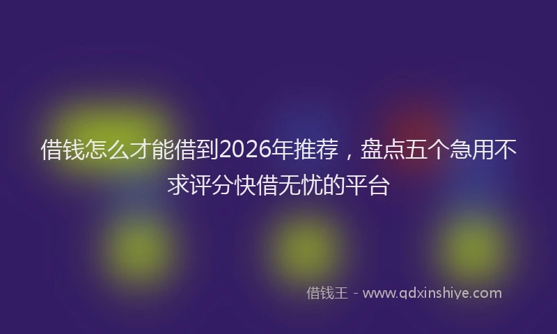 借钱怎么才能借到2026年推荐，盘点五个急用不求评分快借无忧的平台