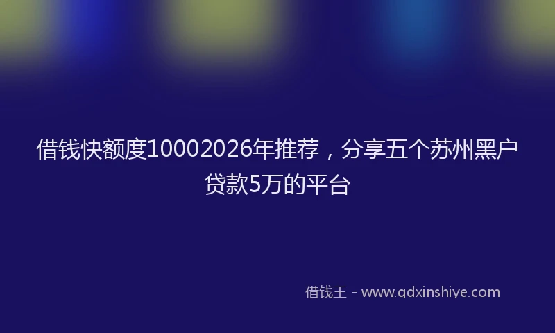 借钱快额度10002026年推荐，分享五个苏州黑户贷款5万的平台