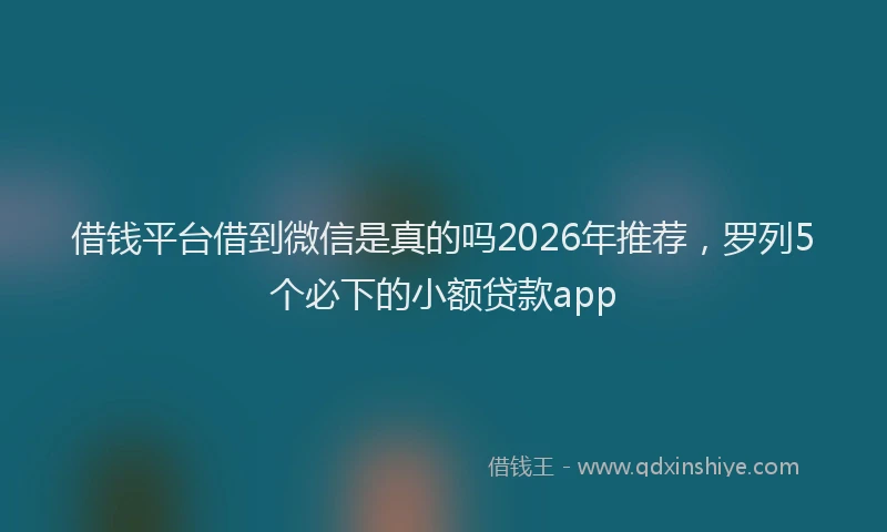 借钱平台借到微信是真的吗2026年推荐，罗列5个必下的小额贷款app