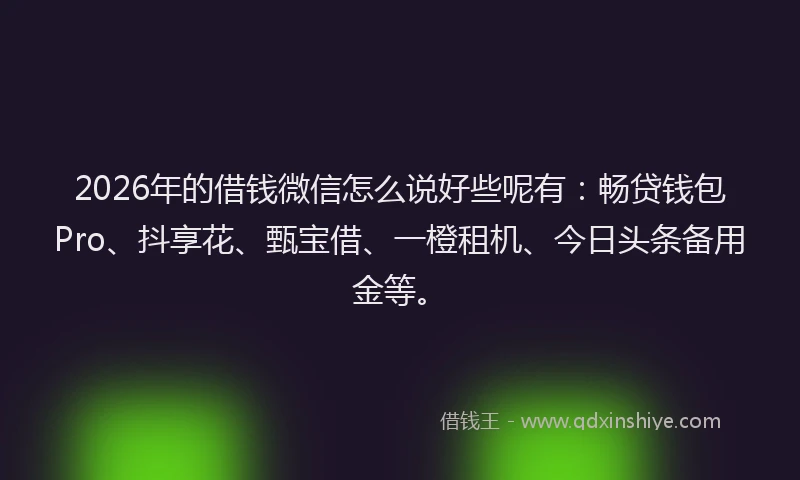2026年的借钱微信怎么说好些呢有：畅贷钱包Pro、抖享花、甄宝借、一橙租机、今日头条备用金等。