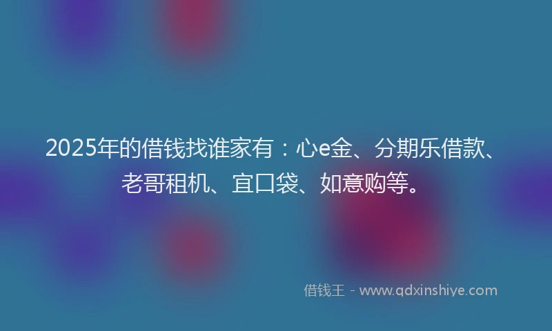 2025年的借钱找谁家有:心e金、分期乐借款、老哥租机、宜口袋、如意购等。
