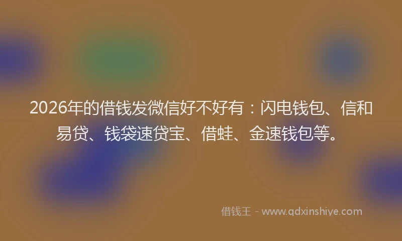 2026年的借钱发微信好不好有：闪电钱包、信和易贷、钱袋速贷宝、借蛙、金速钱包等。