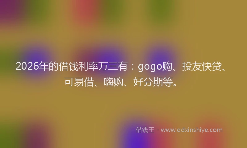 2026年的借钱利率万三有：gogo购、投友快贷、可易借、嗨购、好分期等。
