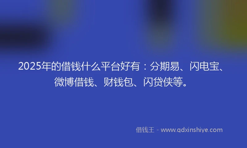 2025年的借钱什么平台好有:分期易、闪电宝、微博借钱、财钱包、闪贷侠等。