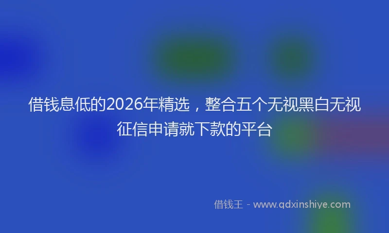 借钱息低的2026年精选，整合五个无视黑白无视征信申请就下款的平台