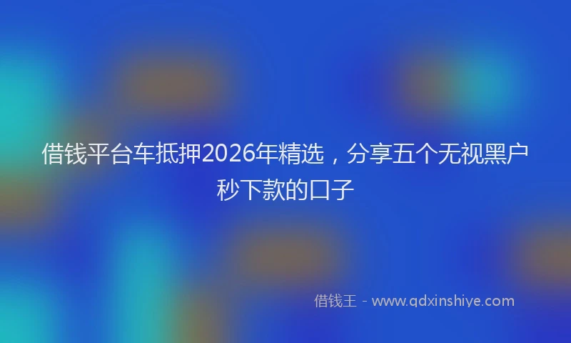 借钱平台车抵押2026年精选，分享五个无视黑户秒下款的口子