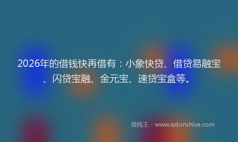 2026年的借钱快再借有：小象快贷、借贷易融宝、闪贷宝融、金元宝、速贷宝盒等。