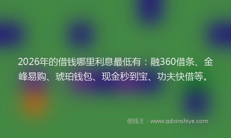 2026年的借钱哪里利息最低有:融360借条、金峰易购、琥珀钱包、现金秒到宝、功夫快借等。