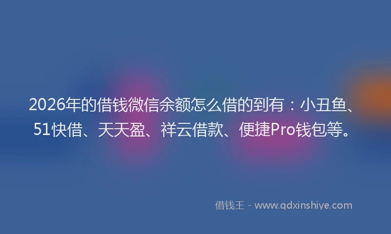 2026年的借钱微信余额怎么借的到有:小丑鱼、51快借、天天盈、祥云借款、便捷Pro钱包等。