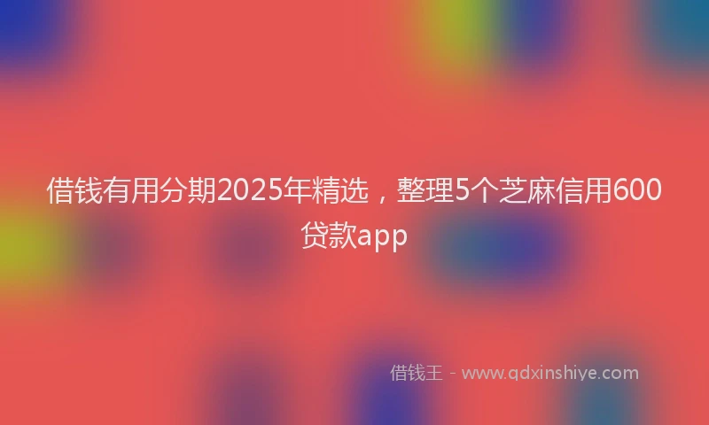 借钱有用分期2025年精选，整理5个芝麻信用600贷款app