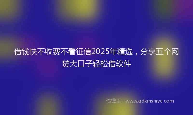 借钱快不收费不看征信2025年精选，分享五个网贷大口子轻松借软件