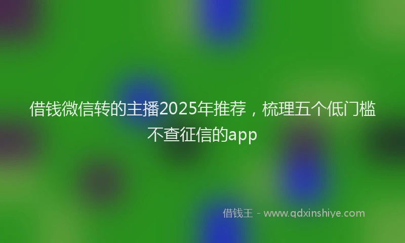 借钱微信转的主播2025年推荐，梳理五个低门槛不查征信的app