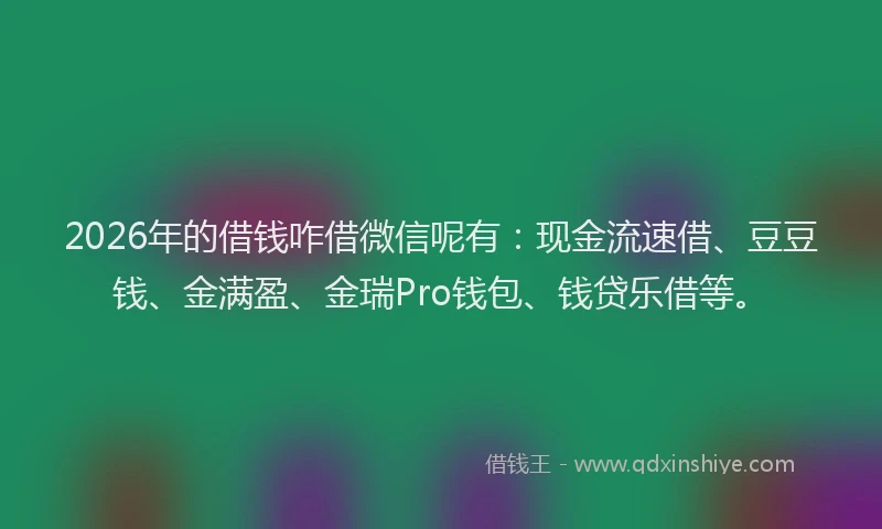 2026年的借钱咋借微信呢有：现金流速借、豆豆钱、金满盈、金瑞Pro钱包、钱贷乐借等。