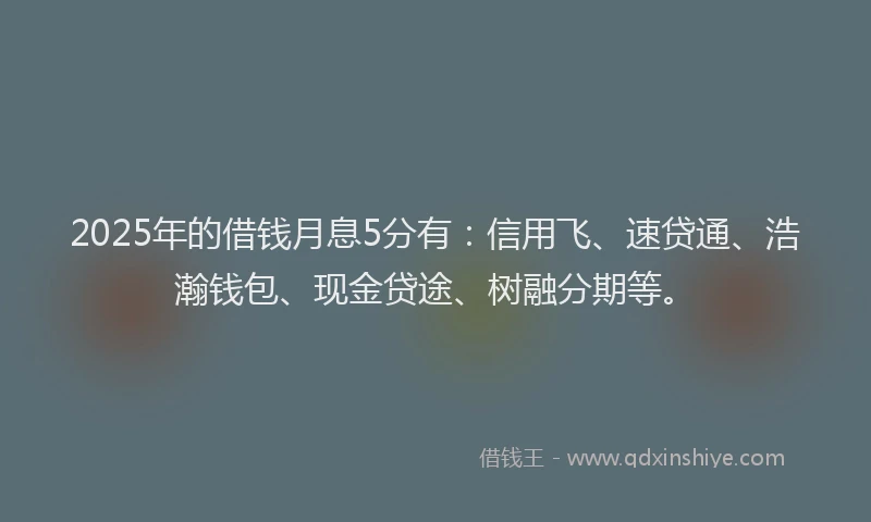 2025年的借钱月息5分有:信用飞、速贷通、浩瀚钱包、现金贷途、树融分期等。