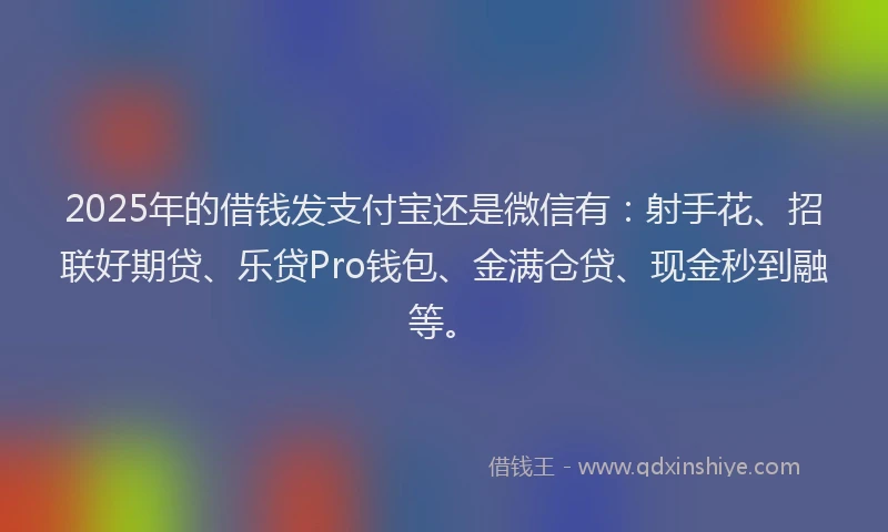 2025年的借钱发支付宝还是微信有：射手花、招联好期贷、乐贷Pro钱包、金满仓贷、现金秒到融等。