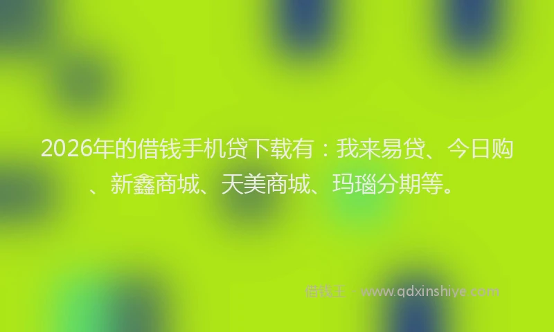 2026年的借钱手机贷下载有：我来易贷、今日购、新鑫商城、天美商城、玛瑙分期等。