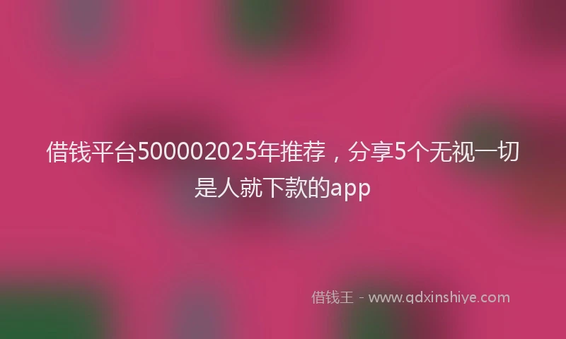 借钱平台500002025年推荐,分享5个无视一切是人就下款的app