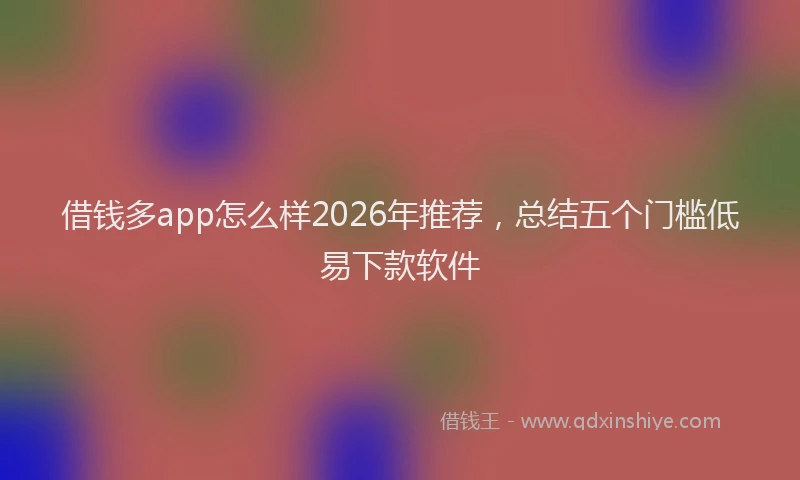 借钱多app怎么样2026年推荐，总结五个门槛低易下款软件
