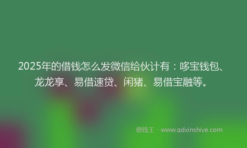 2025年的借钱怎么发微信给伙计有：哆宝钱包、龙龙享、易借速贷、闲猪、易借宝融等。
