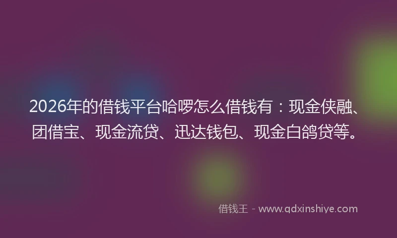 2026年的借钱平台哈啰怎么借钱有：现金侠融、团借宝、现金流贷、迅达钱包、现金白鸽贷等。