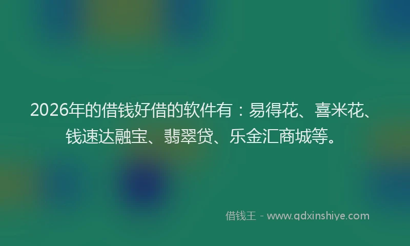 2026年的借钱好借的软件有:易得花、喜米花、钱速达融宝、翡翠贷、乐金汇商城等。