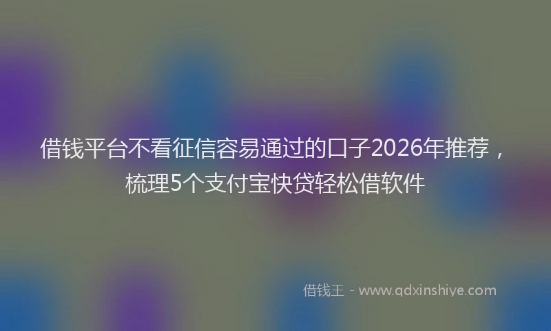 借钱平台不看征信容易通过的口子2026年推荐，梳理5个支付宝快贷轻松借软件