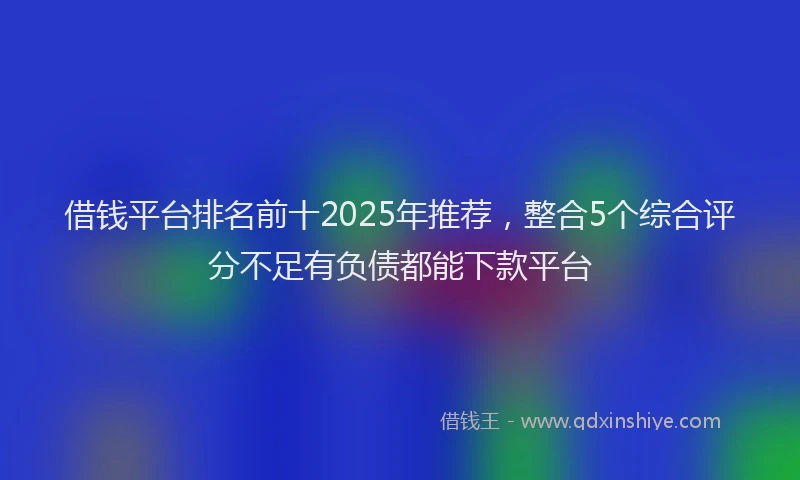借钱平台排名前十2025年推荐，整合5个综合评分不足有负债都能下款平台
