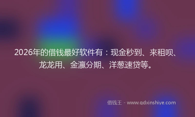 2026年的借钱最好软件有：现金秒到、来租呗、龙龙用、金瀛分期、洋葱速贷等。