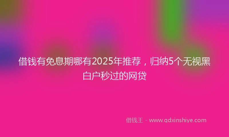 借钱有免息期哪有2025年推荐，归纳5个无视黑白户秒过的网贷