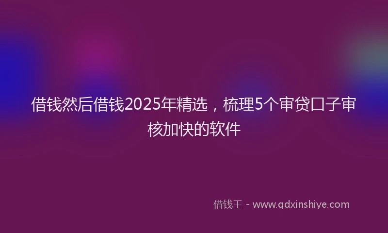 借钱然后借钱2025年精选，梳理5个审贷口子审核加快的软件