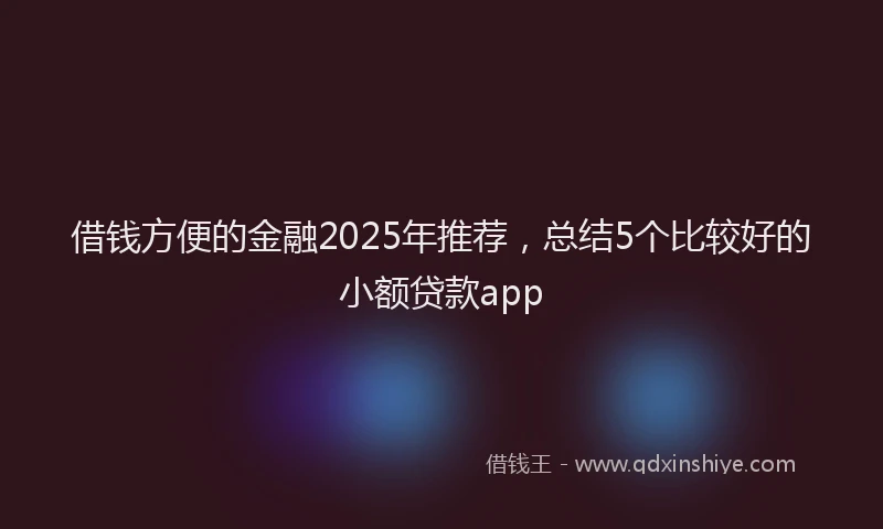 借钱方便的金融2025年推荐，总结5个比较好的小额贷款app