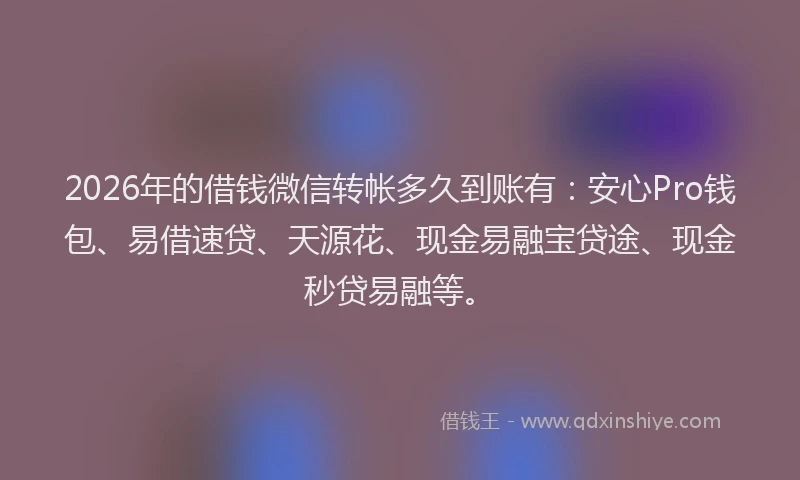 2026年的借钱微信转帐多久到账有:安心Pro钱包、易借速贷、天源花、现金易融宝贷途、现金秒贷易融等。