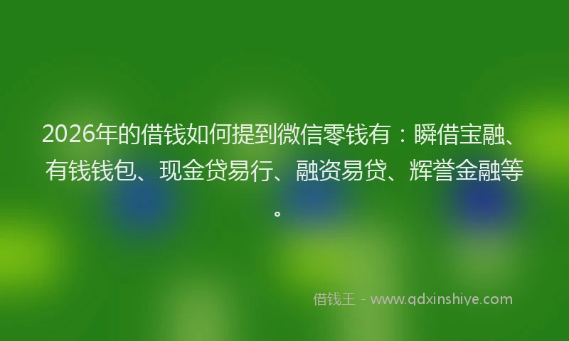 2026年的借钱如何提到微信零钱有:瞬借宝融、有钱钱包、现金贷易行、融资易贷、辉誉金融等。