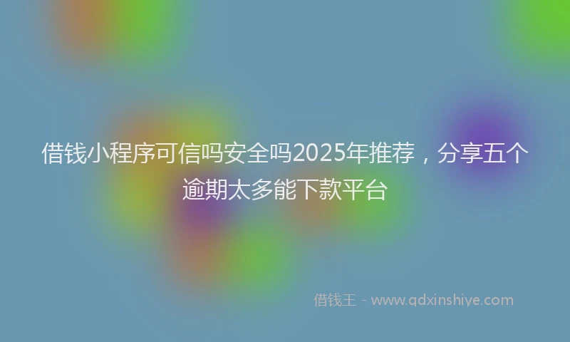 借钱小程序可信吗安全吗2025年推荐,分享五个逾期太多能下款平台