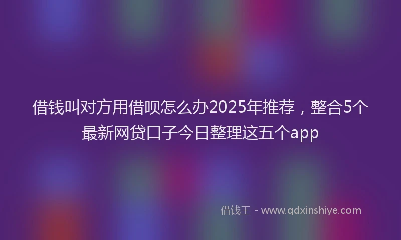借钱叫对方用借呗怎么办2025年推荐，整合5个最新网贷口子今日整理这五个app