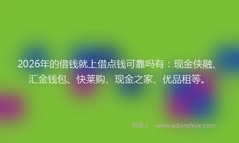 2026年的借钱就上借点钱可靠吗有：现金侠融、汇金钱包、快莱购、现金之家、优品租等。