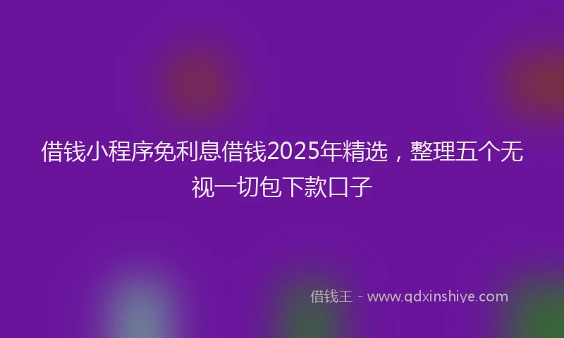 借钱小程序免利息借钱2025年精选，整理五个无视一切包下款口子