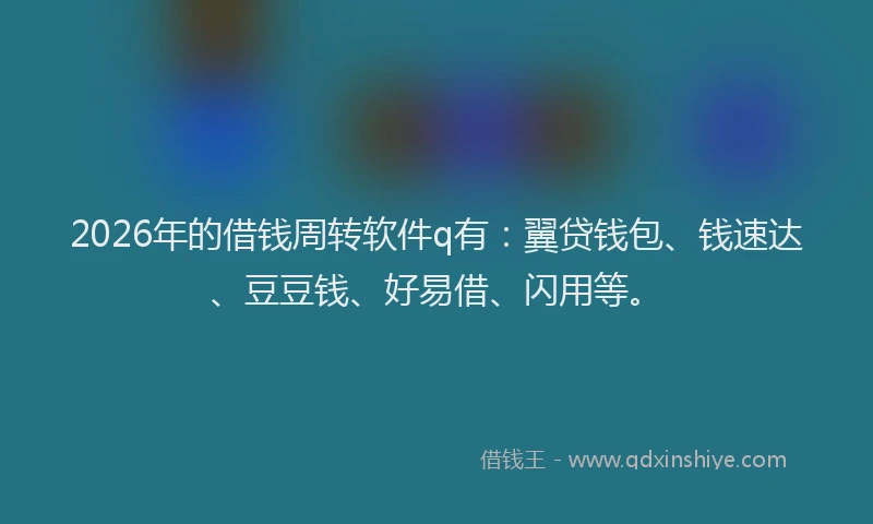 2026年的借钱周转软件q有：翼贷钱包、钱速达、豆豆钱、好易借、闪用等。