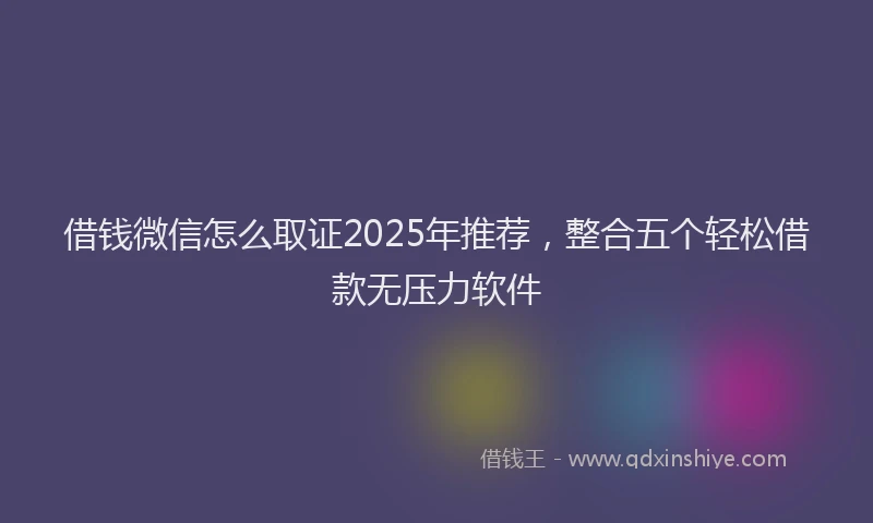 借钱微信怎么取证2025年推荐，整合五个轻松借款无压力软件