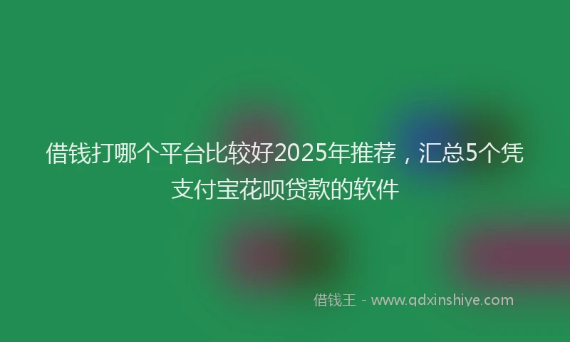 借钱打哪个平台比较好2025年推荐，汇总5个凭支付宝花呗贷款的软件