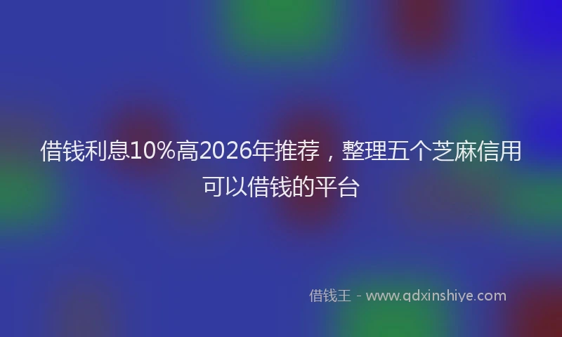 借钱利息10%高2026年推荐，整理五个芝麻信用可以借钱的平台