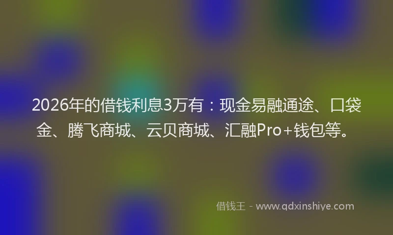 2026年的借钱利息3万有：现金易融通途、口袋金、腾飞商城、云贝商城、汇融Pro+钱包等。