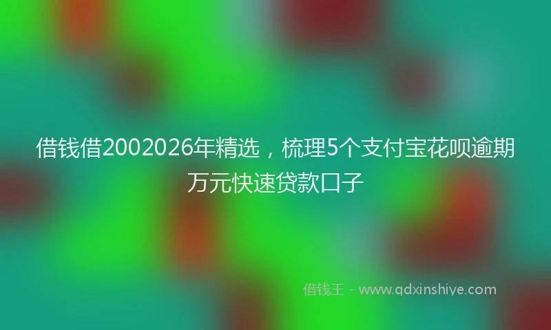 借钱借2002026年精选，梳理5个支付宝花呗逾期万元快速贷款口子