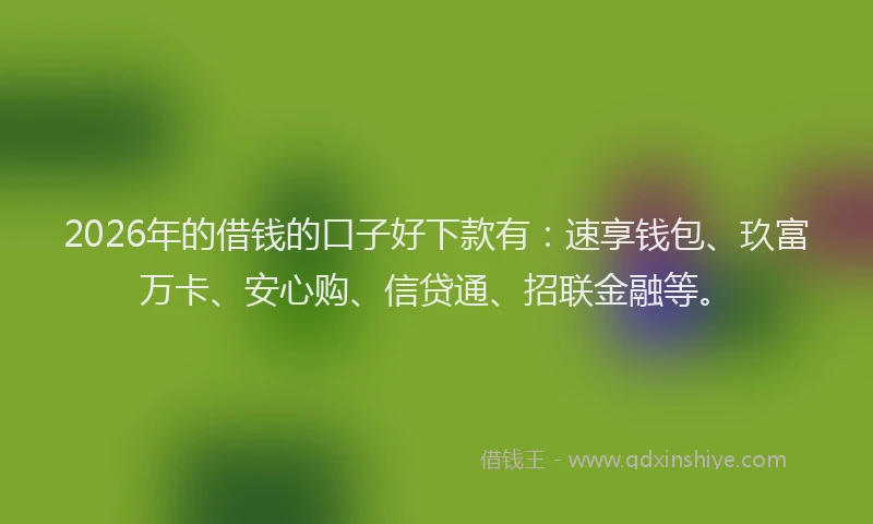 2026年的借钱的口子好下款有：速享钱包、玖富万卡、安心购、信贷通、招联金融等。